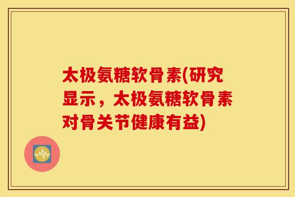 太极氨糖软骨素(研究显示,太极氨糖软骨素对骨关节健康有益) 太极氨糖软骨素(研究显示,太极氨糖软骨素对骨关节健康有益)
