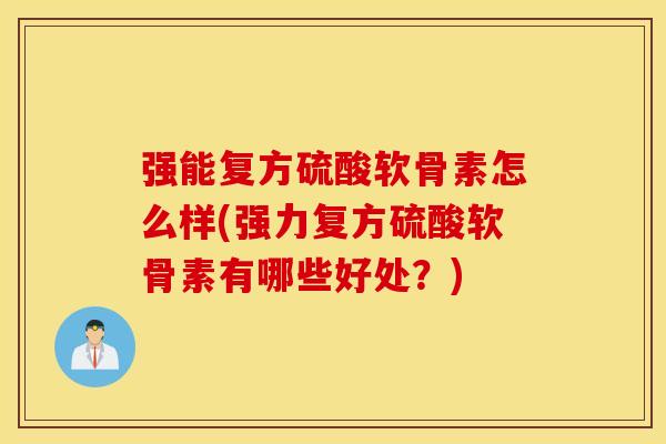 强能复方硫酸软骨素怎么样(强力复方硫酸软骨素有哪些好处?) 强能复方硫酸软骨素怎么样(强力复方硫酸软骨素有哪些好处?)