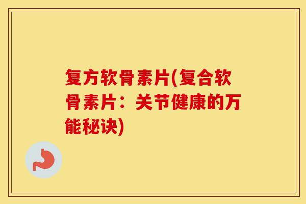 复方软骨素片(复合软骨素片：关节健康的万能秘诀)