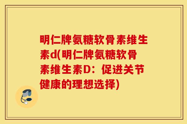 明仁牌氨糖软骨素维生素d(明仁牌氨糖软骨素维生素D：促进关节健康的理想选择)