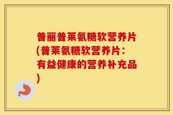 普丽普莱氨糖软营养片(普莱氨糖软营养片：有益健康的营养补充品)