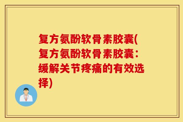 复方氨酚软骨素胶囊(复方氨酚软骨素胶囊：缓解关节的有效选择)