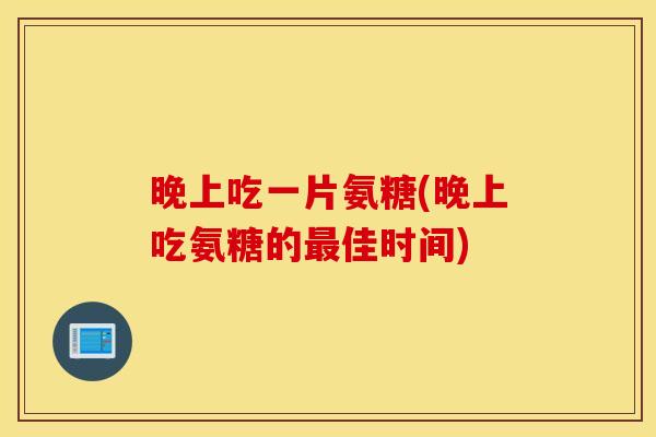 晚上吃一片氨糖(晚上吃氨糖的佳时间) 晚上吃一片氨糖(晚上吃氨糖的佳时间)