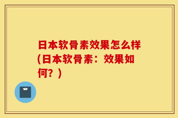 日本软骨素效果怎么样(日本软骨素:效果如何?) 日本软骨素效果怎么样(日本软骨素:效果如何?)