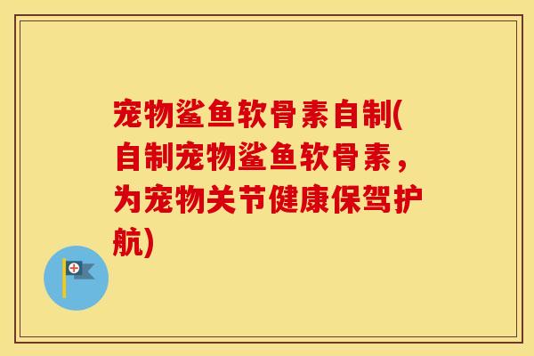 宠物鲨鱼软骨素自制(自制宠物鲨鱼软骨素,为宠物关节健康保驾护航) 宠物鲨鱼软骨素自制(自制宠物鲨鱼软骨素,为宠物关节健康保驾护航)