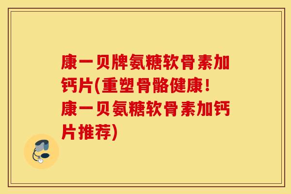 康一贝牌氨糖软骨素加钙片(重塑骨骼健康!康一贝氨糖软骨素加钙片推荐) 康一贝牌氨糖软骨素加钙片(重塑骨骼健康!康一贝氨糖软骨素加钙片推荐)