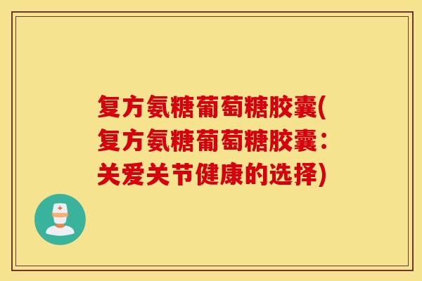复方氨糖葡萄糖胶囊(复方氨糖葡萄糖胶囊：关爱关节健康的选择)