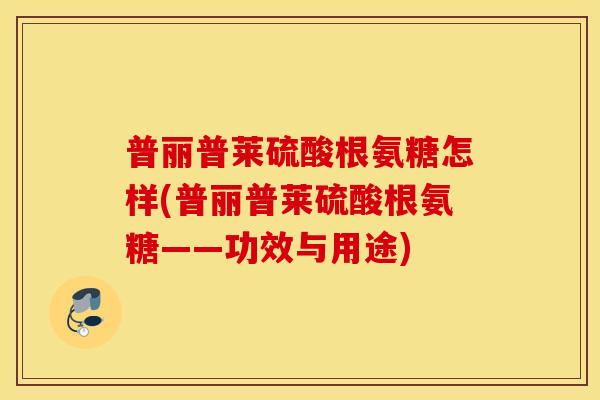 普丽普莱硫酸根氨糖怎样(普丽普莱硫酸根氨糖——功效与用途) 普丽普莱硫酸根氨糖怎样(普丽普莱硫酸根氨糖——功效与用途)