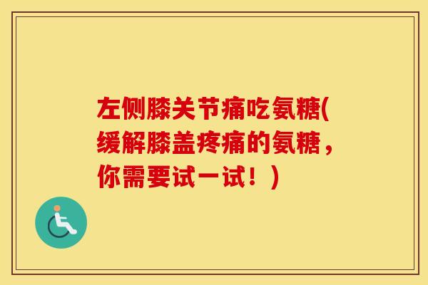 左侧膝关节痛吃氨糖(缓解膝盖的氨糖,你需要试一试!) 左侧膝关节痛吃氨糖(缓解膝盖的氨糖,你需要试一试!)