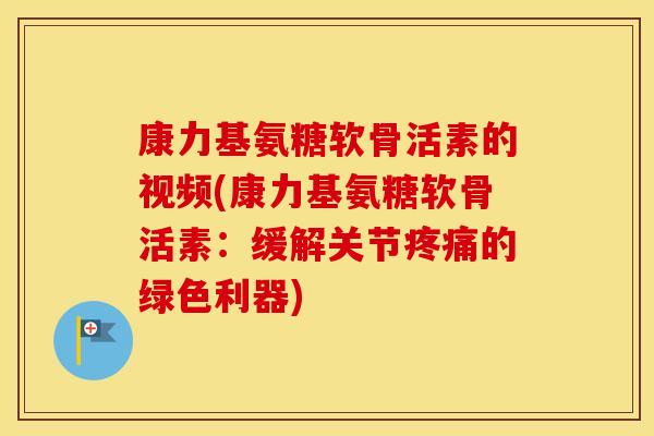 康力基氨糖软骨活素的视频(康力基氨糖软骨活素:缓解关节的绿色利器) 康力基氨糖软骨活素的视频(康力基氨糖软骨活素:缓解关节的绿色利器)