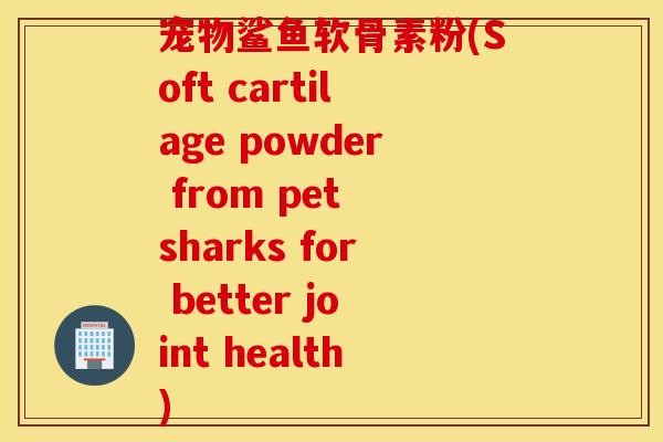 宠物鲨鱼软骨素粉(Soft cartilage powder from pet sharks for better joint health) 宠物鲨鱼软骨素粉(Soft cartilage powder from pet sharks for better joint health)