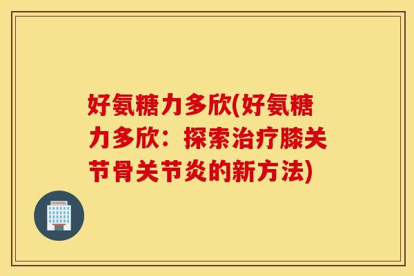好氨糖力多欣(好氨糖力多欣：探索膝关节骨的新方法)