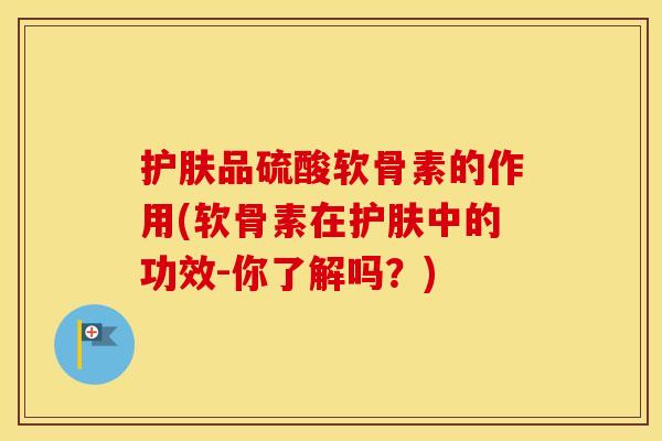 护肤品硫酸软骨素的作用(软骨素在护肤中的功效-你了解吗?) 护肤品硫酸软骨素的作用(软骨素在护肤中的功效-你了解吗?)