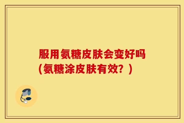 服用氨糖会变好吗(氨糖涂有效?) 服用氨糖会变好吗(氨糖涂有效?)