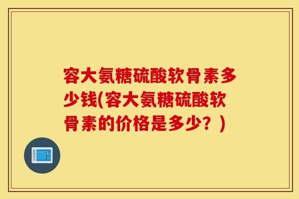 容大氨糖硫酸软骨素多少钱(容大氨糖硫酸软骨素的价格是多少?) 容大氨糖硫酸软骨素多少钱(容大氨糖硫酸软骨素的价格是多少?)