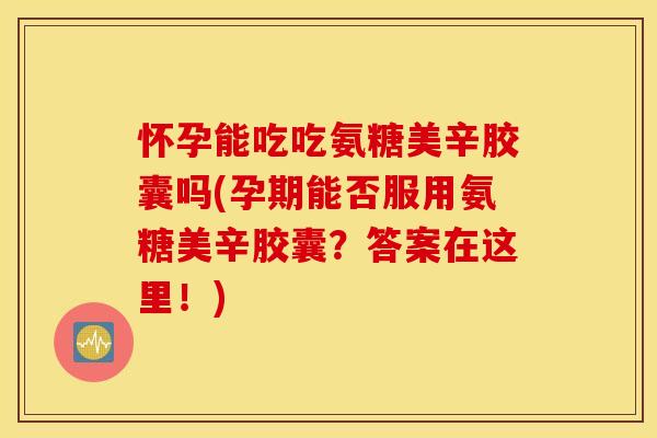 怀孕能吃吃氨糖美辛胶囊吗(孕期能否服用氨糖美辛胶囊?答案在这里!) 怀孕能吃吃氨糖美辛胶囊吗(孕期能否服用氨糖美辛胶囊?答案在这里!)