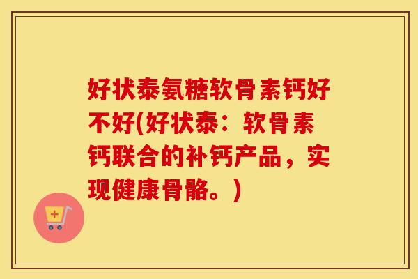 好状泰氨糖软骨素钙好不好(好状泰:软骨素钙联合的补钙产品,实现健康骨骼。) 好状泰氨糖软骨素钙好不好(好状泰:软骨素钙联合的补钙产品,实现健康骨骼。)
