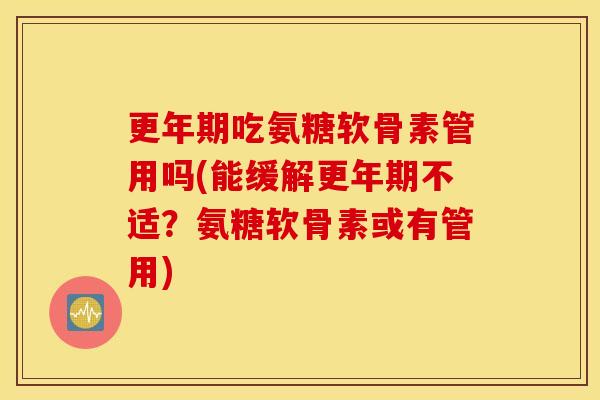 吃氨糖软骨素管用吗(能缓解不适？氨糖软骨素或有管用)