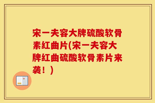 宋一夫容大牌硫酸软骨素红曲片(宋一夫容大牌红曲硫酸软骨素片来袭!) 宋一夫容大牌硫酸软骨素红曲片(宋一夫容大牌红曲硫酸软骨素片来袭!)