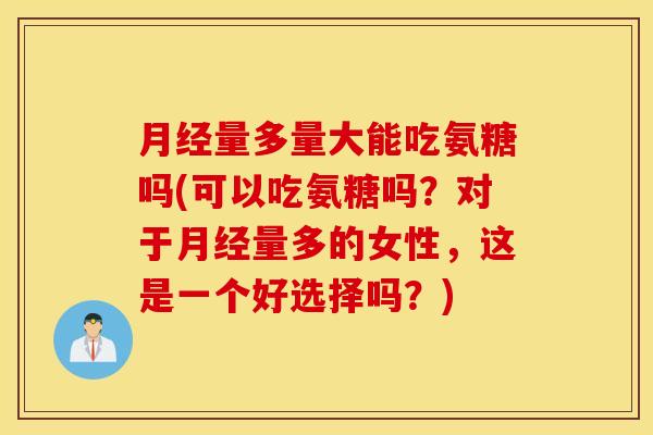 量多量大能吃氨糖吗(可以吃氨糖吗？对于量多的女性，这是一个好选择吗？)