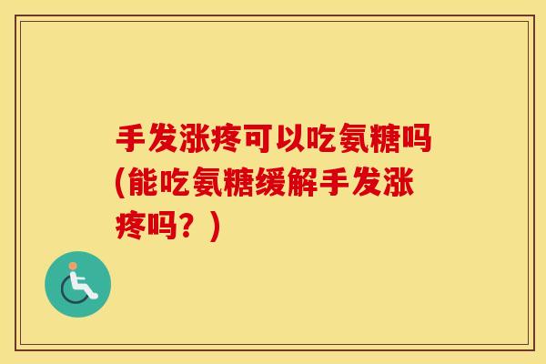 手发涨疼可以吃氨糖吗(能吃氨糖缓解手发涨疼吗?) 手发涨疼可以吃氨糖吗(能吃氨糖缓解手发涨疼吗?)