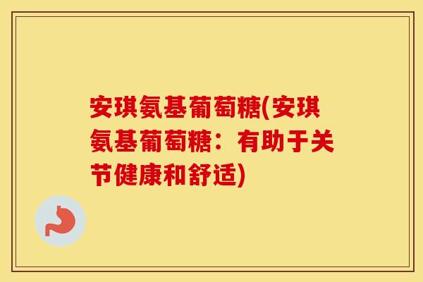 安琪氨基葡萄糖(安琪氨基葡萄糖:有助于关节健康和舒适) 安琪氨基葡萄糖(安琪氨基葡萄糖:有助于关节健康和舒适)