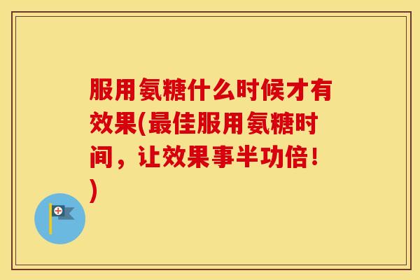 服用氨糖什么时候才有效果(佳服用氨糖时间,让效果事半功倍!) 服用氨糖什么时候才有效果(佳服用氨糖时间,让效果事半功倍!)