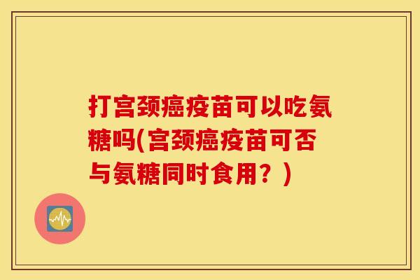 打宫颈疫苗可以吃氨糖吗(宫颈疫苗可否与氨糖同时食用?) 打宫颈疫苗可以吃氨糖吗(宫颈疫苗可否与氨糖同时食用?)