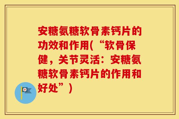 安糖氨糖软骨素钙片的功效和作用(“软骨保健，关节灵活：安糖氨糖软骨素钙片的作用和好处”)