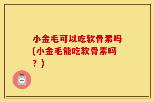 小金毛可以吃软骨素吗(小金毛能吃软骨素吗?) 小金毛可以吃软骨素吗(小金毛能吃软骨素吗?)