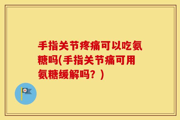 手指关节可以吃氨糖吗(手指关节痛可用氨糖缓解吗？)