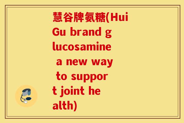 慧谷牌氨糖(Hui Gu brand glucosamine a new way to support joint health)