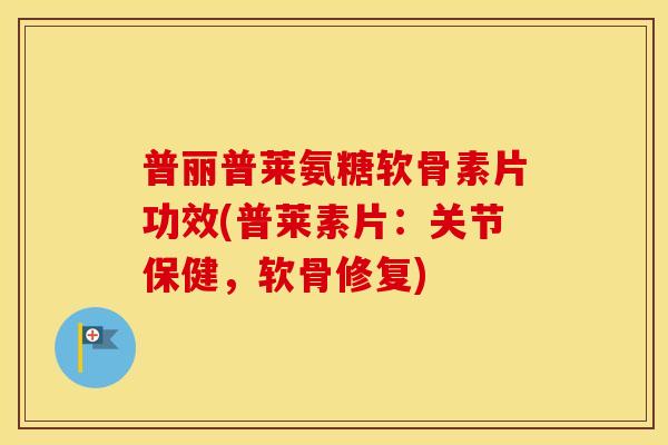 普丽普莱氨糖软骨素片功效(普莱素片:关节保健,软骨修复) 普丽普莱氨糖软骨素片功效(普莱素片:关节保健,软骨修复)