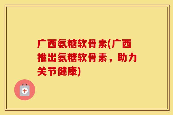 广西氨糖软骨素(广西推出氨糖软骨素，助力关节健康)