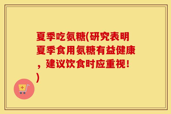 夏季吃氨糖(研究表明夏季食用氨糖有益健康,建议饮食时应重视!) 夏季吃氨糖(研究表明夏季食用氨糖有益健康,建议饮食时应重视!)