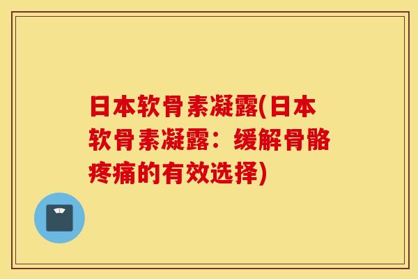 日本软骨素凝露(日本软骨素凝露:缓解骨骼的有效选择) 日本软骨素凝露(日本软骨素凝露:缓解骨骼的有效选择)