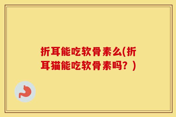 折耳能吃软骨素么(折耳猫能吃软骨素吗?) 折耳能吃软骨素么(折耳猫能吃软骨素吗?)
