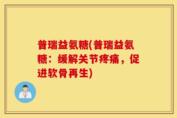普瑞益氨糖(普瑞益氨糖:缓解关节,促进软骨再生) 普瑞益氨糖(普瑞益氨糖:缓解关节,促进软骨再生)