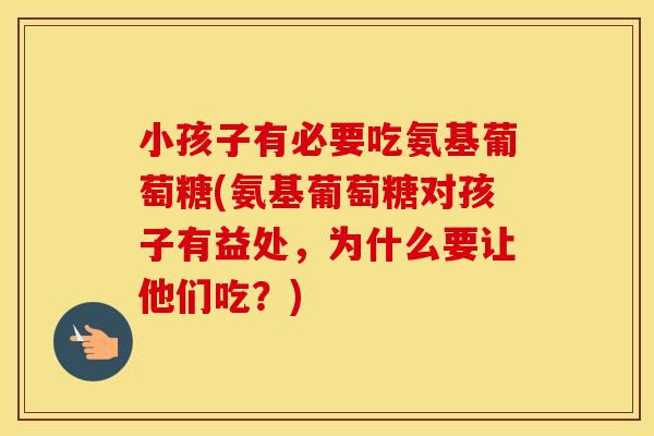 小孩子有必要吃氨基葡萄糖(氨基葡萄糖对孩子有益处,为什么要让他们吃?) 小孩子有必要吃氨基葡萄糖(氨基葡萄糖对孩子有益处,为什么要让他们吃?)