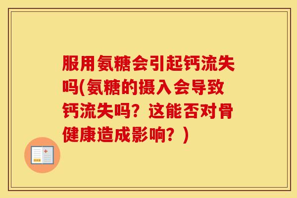 服用氨糖会引起钙流失吗(氨糖的摄入会导致钙流失吗？这能否对骨健康造成影响？)