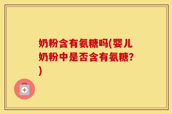 奶粉含有氨糖吗(婴儿奶粉中是否含有氨糖？)