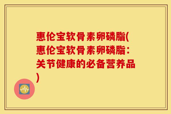 惠伦宝软骨素卵磷脂(惠伦宝软骨素卵磷脂:关节健康的必备营养品) 惠伦宝软骨素卵磷脂(惠伦宝软骨素卵磷脂:关节健康的必备营养品)