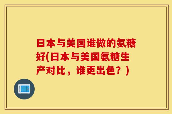 日本与美国谁做的氨糖好(日本与美国氨糖生产对比,谁更出色?) 日本与美国谁做的氨糖好(日本与美国氨糖生产对比,谁更出色?)