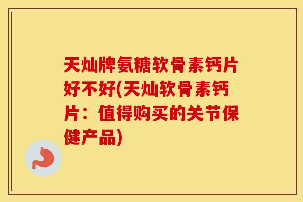 天灿牌氨糖软骨素钙片好不好(天灿软骨素钙片:值得购买的关节保健产品) 天灿牌氨糖软骨素钙片好不好(天灿软骨素钙片:值得购买的关节保健产品)