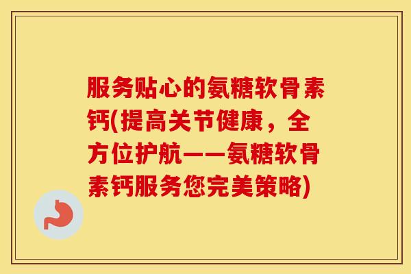 服务贴心的氨糖软骨素钙(提高关节健康,全方位护航——氨糖软骨素钙服务您完美策略) 服务贴心的氨糖软骨素钙(提高关节健康,全方位护航——氨糖软骨素钙服务您完美策略)