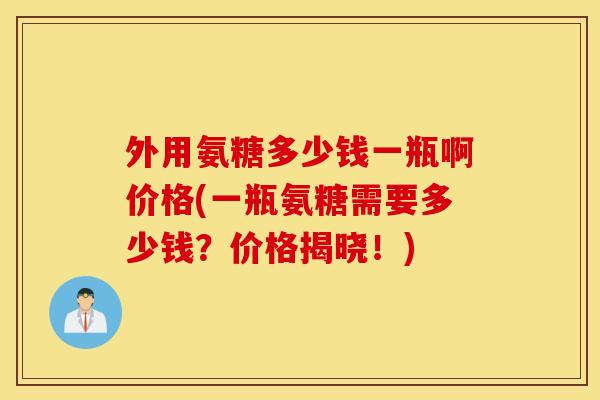 外用氨糖多少钱一瓶啊价格(一瓶氨糖需要多少钱？价格揭晓！)