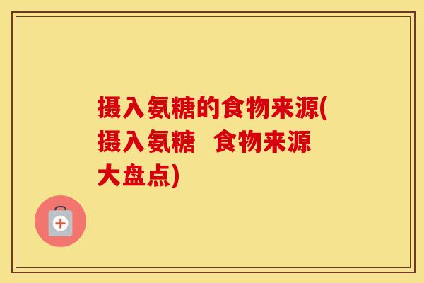 摄入氨糖的食物来源(摄入氨糖 食物来源大盘点) 摄入氨糖的食物来源(摄入氨糖 食物来源大盘点)