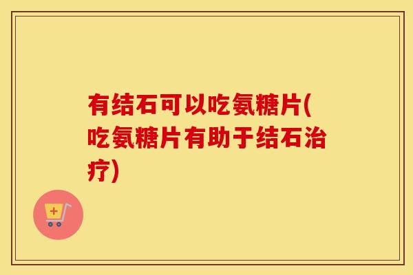有结石可以吃氨糖片(吃氨糖片有助于结石)