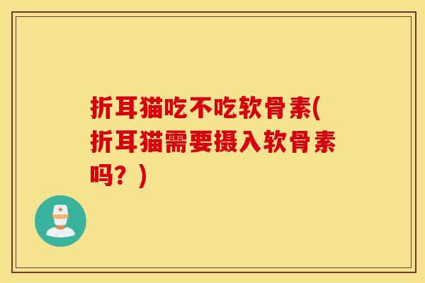 折耳猫吃不吃软骨素(折耳猫需要摄入软骨素吗?) 折耳猫吃不吃软骨素(折耳猫需要摄入软骨素吗?)