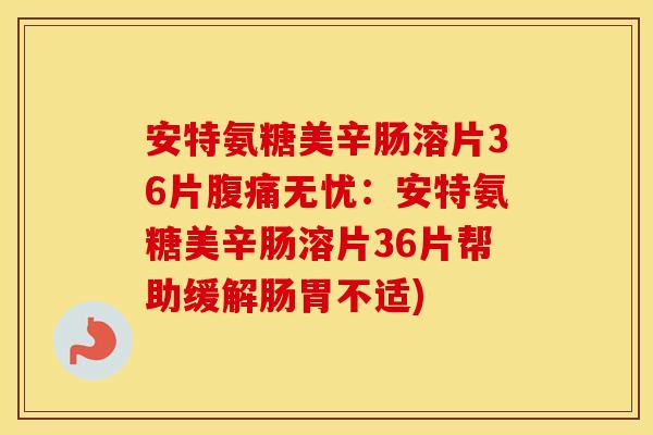 安特氨糖美辛肠溶片36片腹痛无忧:安特氨糖美辛肠溶片36片帮助缓解肠胃不适) 安特氨糖美辛肠溶片36片腹痛无忧:安特氨糖美辛肠溶片36片帮助缓解肠胃不适)